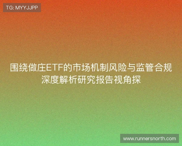 围绕做庄ETF的市场机制风险与监管合规深度解析研究报告视角探